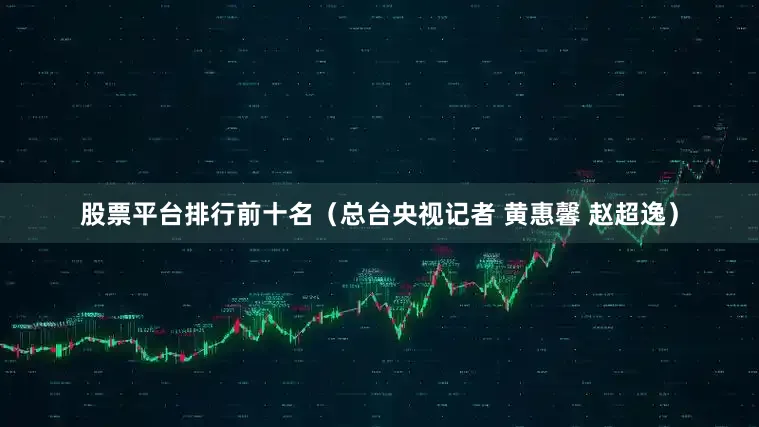 股票平台排行前十名（总台央视记者 黄惠馨 赵超逸）