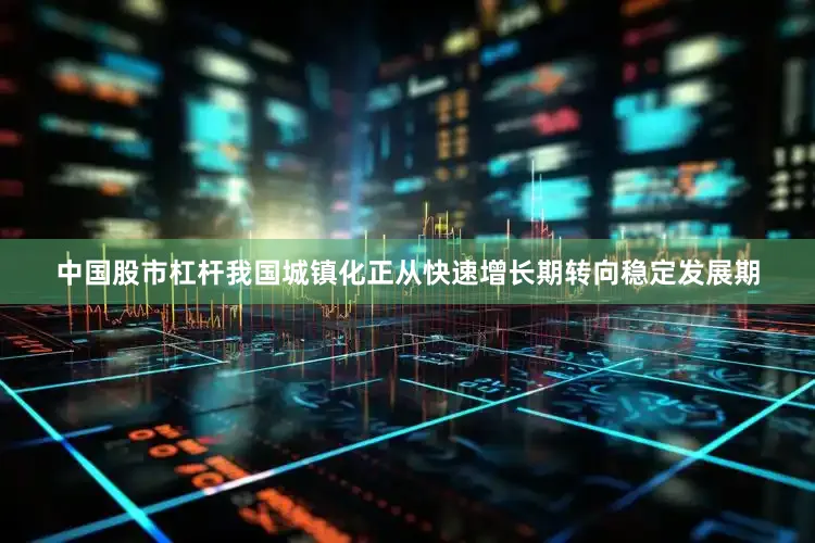 中国股市杠杆我国城镇化正从快速增长期转向稳定发展期
