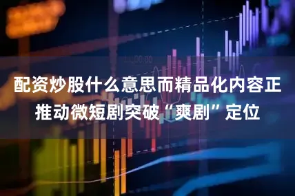 配资炒股什么意思而精品化内容正推动微短剧突破“爽剧”定位
