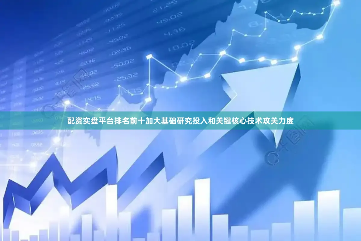 配资实盘平台排名前十加大基础研究投入和关键核心技术攻关力度