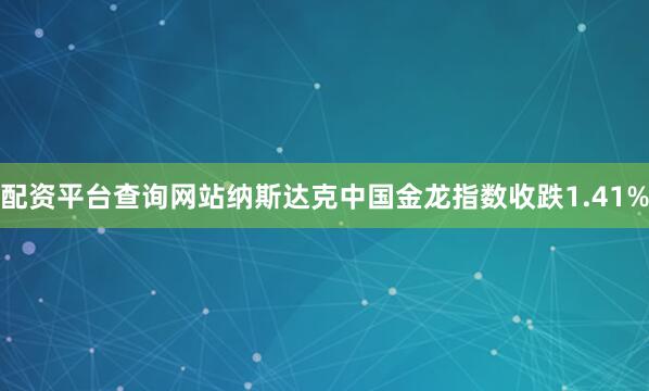 配资平台查询网站纳斯达克中国金龙指数收跌1.41%