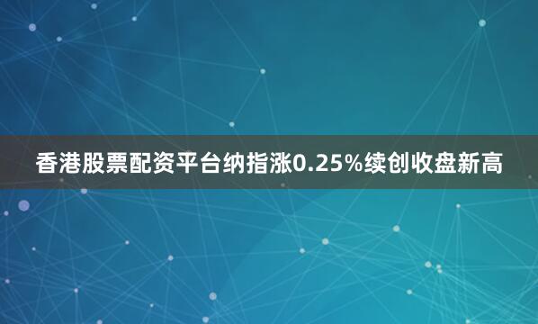 香港股票配资平台纳指涨0.25%续创收盘新高