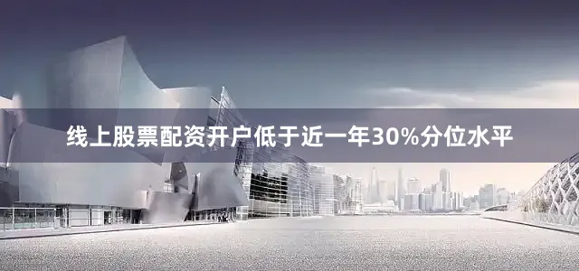 线上股票配资开户低于近一年30%分位水平