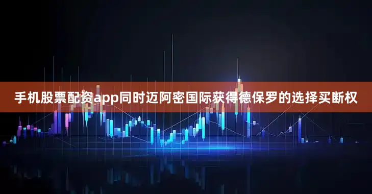 手机股票配资app同时迈阿密国际获得德保罗的选择买断权