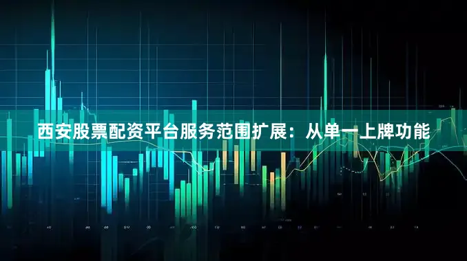 西安股票配资平台　　服务范围扩展：从单一上牌功能