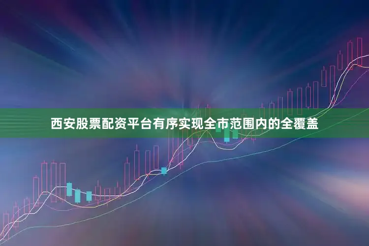 西安股票配资平台有序实现全市范围内的全覆盖
