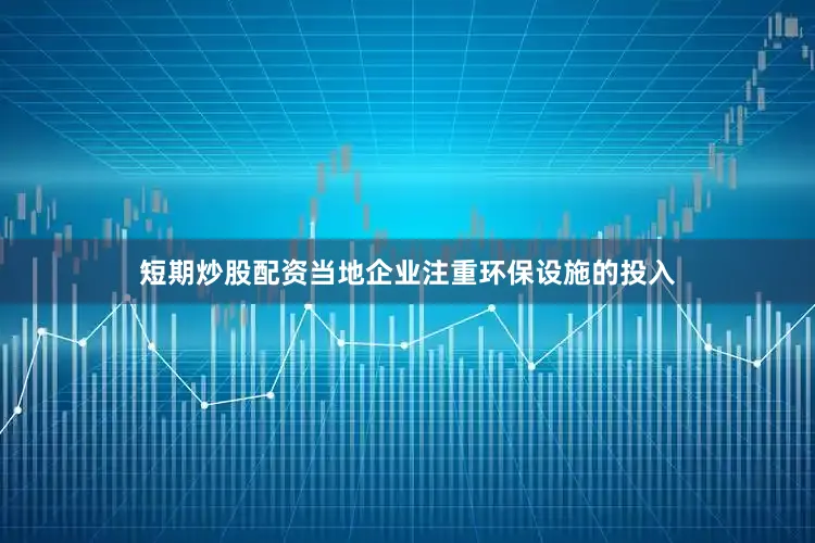 短期炒股配资当地企业注重环保设施的投入