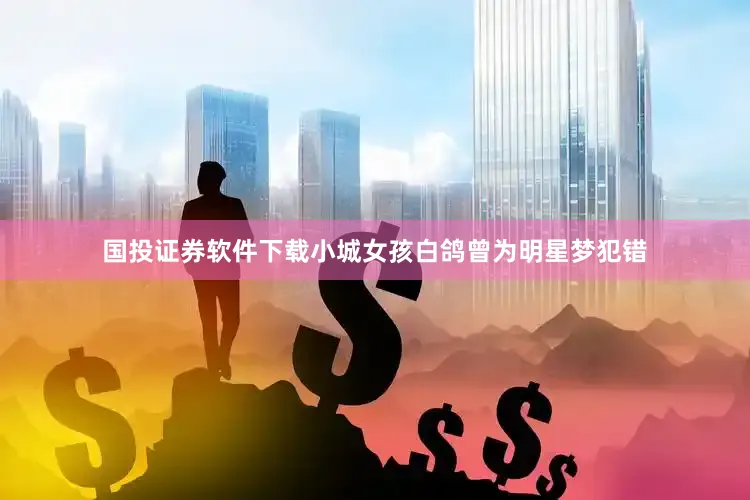 国投证券软件下载小城女孩白鸽曾为明星梦犯错
