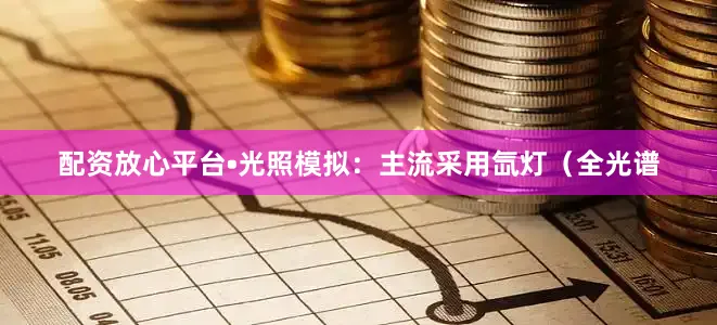 配资放心平台•光照模拟：主流采用氙灯（全光谱