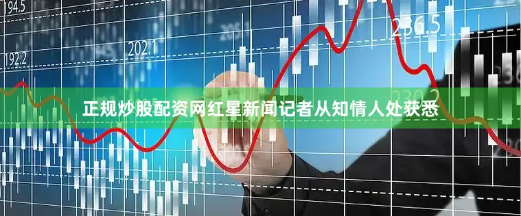 正规炒股配资网红星新闻记者从知情人处获悉