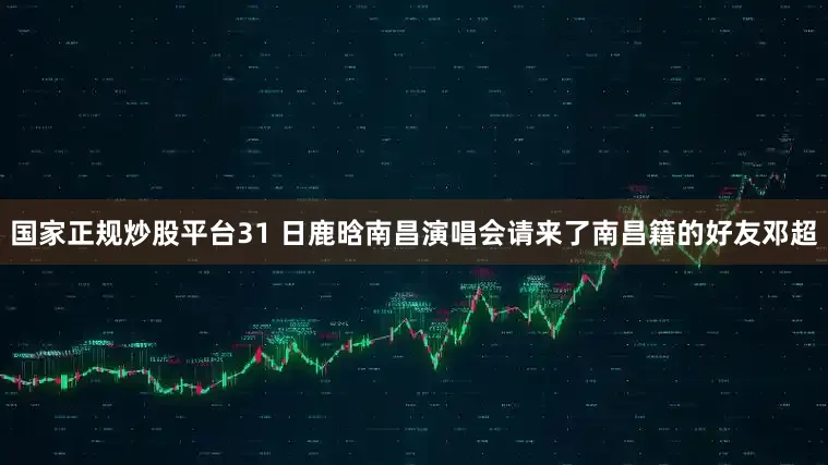 国家正规炒股平台31 日鹿晗南昌演唱会请来了南昌籍的好友邓超