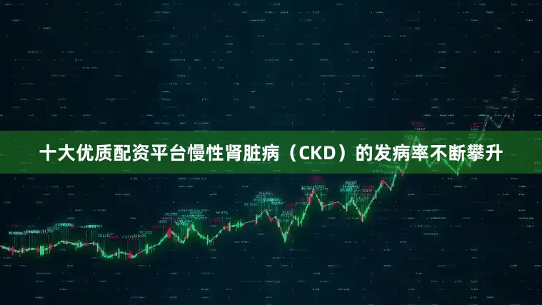 十大优质配资平台慢性肾脏病（CKD）的发病率不断攀升