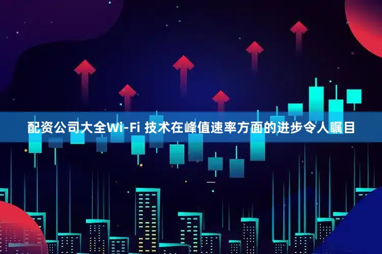 配资公司大全Wi-Fi 技术在峰值速率方面的进步令人瞩目