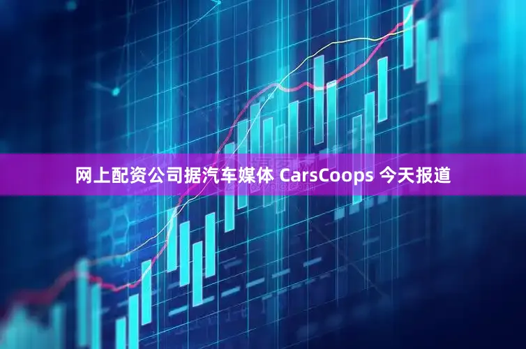 网上配资公司据汽车媒体 CarsCoops 今天报道