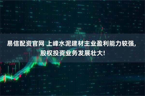 易信配资官网 上峰水泥建材主业盈利能力较强, 股权投资业务发展壮大!