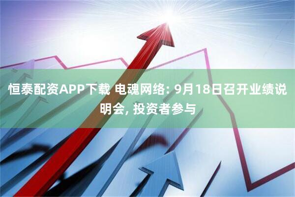 恒泰配资APP下载 电魂网络: 9月18日召开业绩说明会, 投资者参与