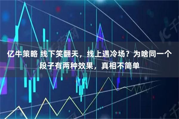 亿牛策略 线下笑翻天，线上遇冷场？为啥同一个段子有两种效果，真相不简单