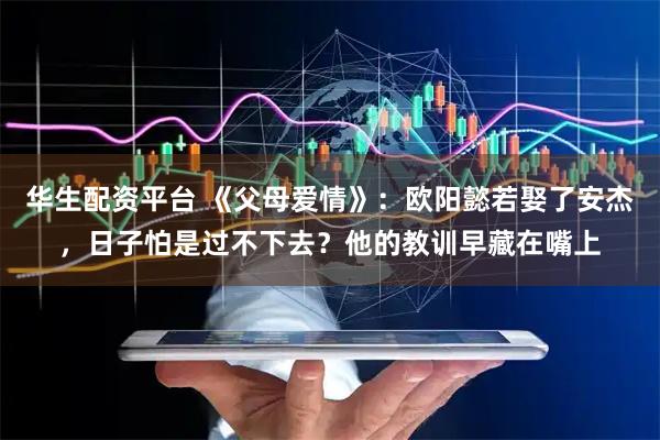 华生配资平台 《父母爱情》：欧阳懿若娶了安杰，日子怕是过不下去？他的教训早藏在嘴上