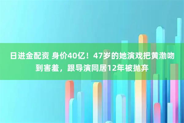 日进金配资 身价40亿！47岁的她演戏把黄渤吻到害羞，跟导演同居12年被抛弃