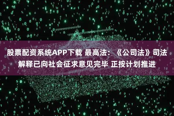 股票配资系统APP下载 最高法：《公司法》司法解释已向社会征求意见完毕 正按计划推进