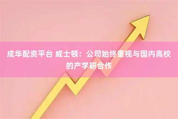 成华配资平台 威士顿：公司始终重视与国内高校的产学研合作