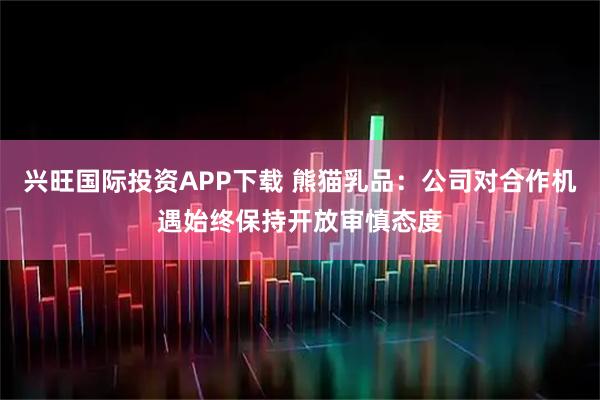 兴旺国际投资APP下载 熊猫乳品：公司对合作机遇始终保持开放审慎态度