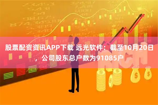 股票配资资讯APP下载 远光软件：截至10月20日，公司股东总户数为91085户