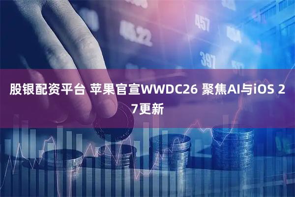 股银配资平台 苹果官宣WWDC26 聚焦AI与iOS 27更新