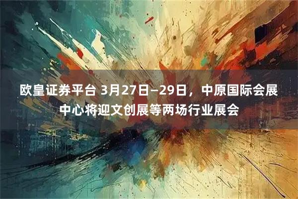 欧皇证券平台 3月27日—29日,中原国际会展中心将迎文创展等两场行业展会