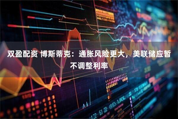 双盈配资 博斯蒂克:通胀风险更大,美联储应暂不调整利率