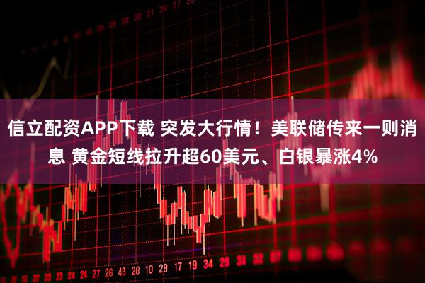 信立配资APP下载 突发大行情!美联储传来一则消息 黄金短线拉升超60美元、白银暴涨4%