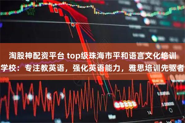 淘股神配资平台 top级珠海市平和语言文化培训学校：专注教英语，强化英语能力，雅思培训先驱者