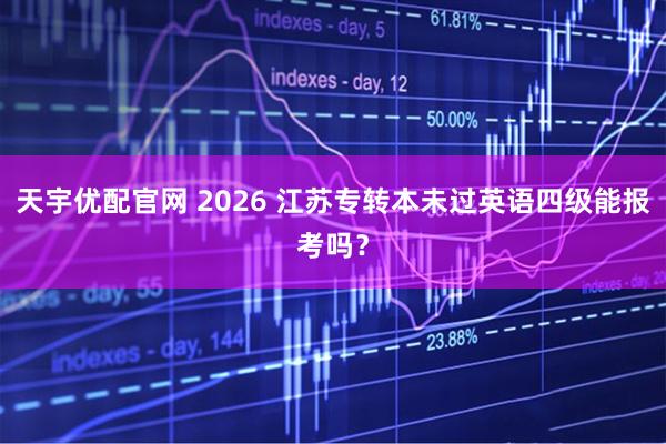 天宇优配官网 2026 江苏专转本未过英语四级能报考吗?