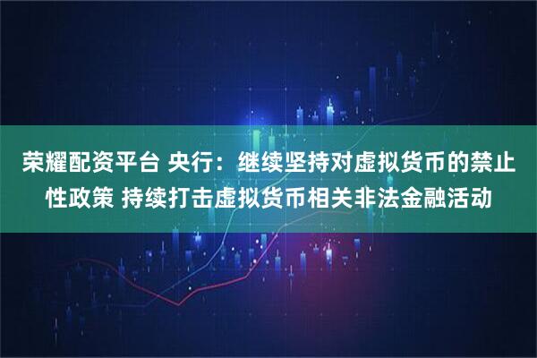 荣耀配资平台 央行：继续坚持对虚拟货币的禁止性政策 持续打击虚拟货币相关非法金融活动