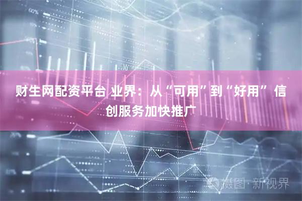 财生网配资平台 业界：从“可用”到“好用” 信创服务加快推广