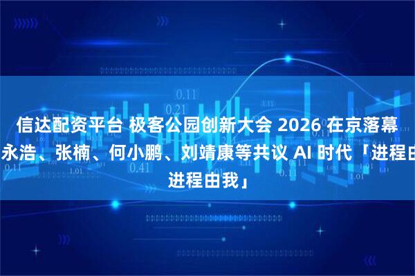 信达配资平台 极客公园创新大会 2026 在京落幕，罗永浩、张楠、何小鹏、刘靖康等共议 AI 时代「进程由我」