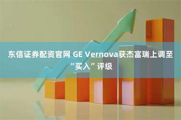 东信证券配资官网 GE Vernova获杰富瑞上调至“买入”评级