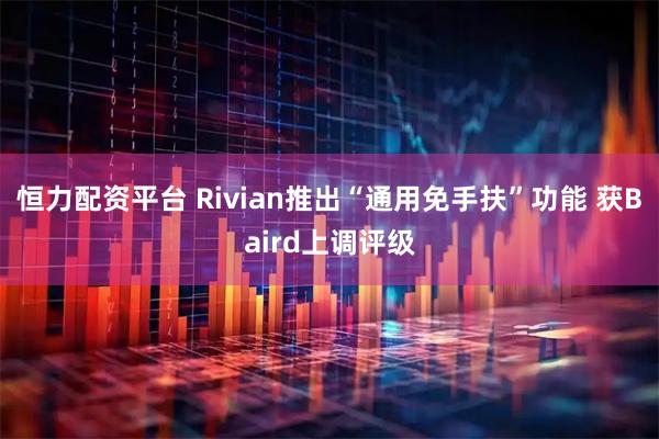 恒力配资平台 Rivian推出“通用免手扶”功能 获Baird上调评级