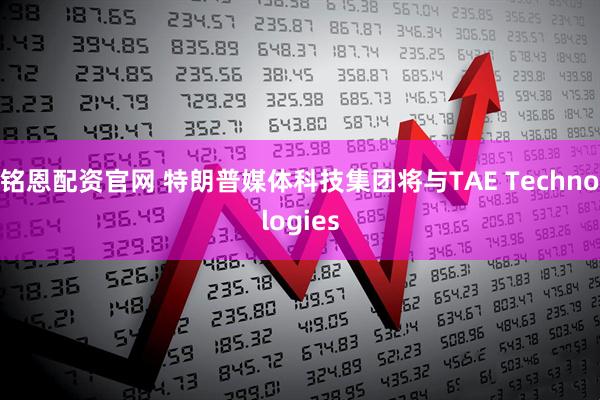 铭恩配资官网 特朗普媒体科技集团将与TAE Technologies