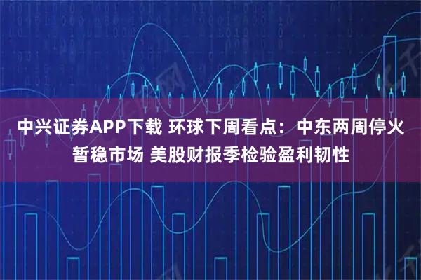 中兴证券APP下载 环球下周看点:中东两周停火暂稳市场 美股财报季检验盈利韧性