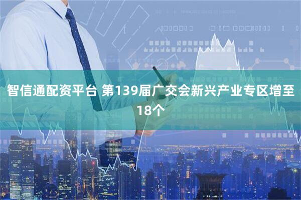 智信通配资平台 第139届广交会新兴产业专区增至18个