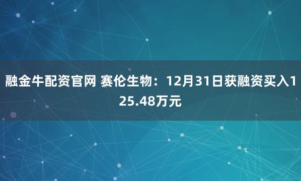 融金牛配资官网 赛伦生物：12月31日获融资买入125.48万元