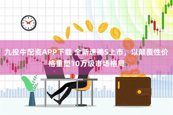 九投牛配资APP下载 全新速腾S上市，以颠覆性价格重塑10万级市场格局