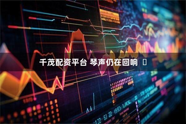 千茂配资平台 琴声仍在回响  ​