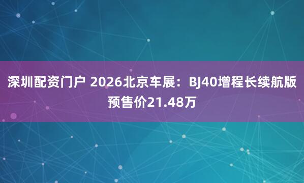 深圳配资门户 2026北京车展：BJ40增程长续航版预售价21.48万