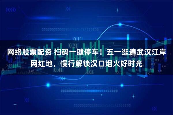 网络股票配资 扫码一键停车！五一逛遍武汉江岸网红地，慢行解锁汉口烟火好时光