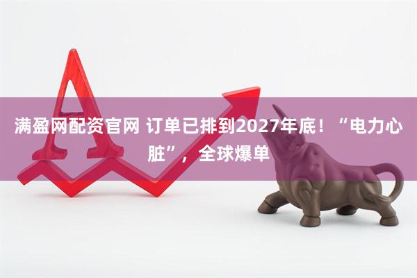 满盈网配资官网 订单已排到2027年底！“电力心脏”，全球爆单