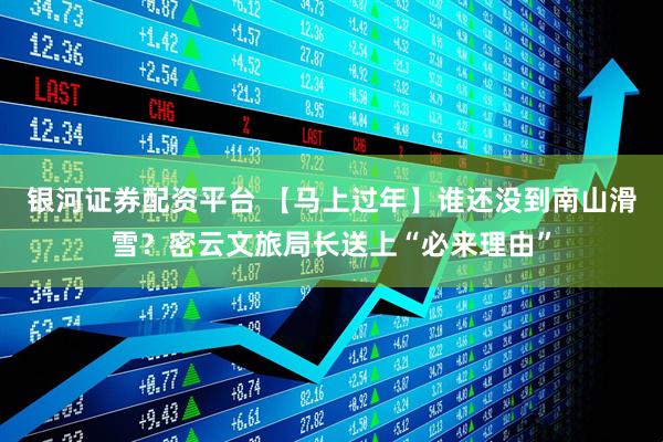 银河证券配资平台 【马上过年】谁还没到南山滑雪？密云文旅局长送上“必来理由”