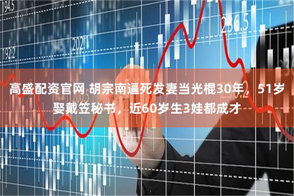 高盛配资官网 胡宗南逼死发妻当光棍30年，51岁娶戴笠秘书，近60岁生3娃都成才