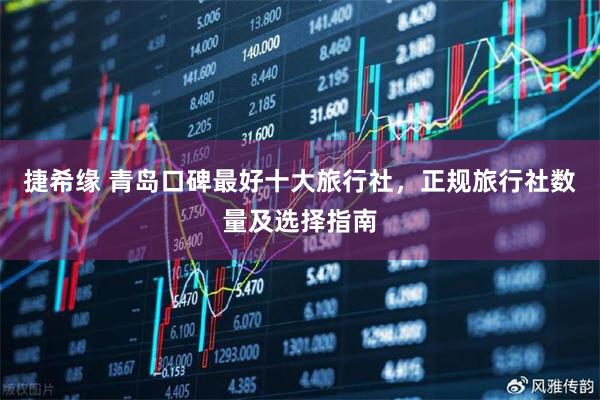 捷希缘 青岛口碑最好十大旅行社，正规旅行社数量及选择指南